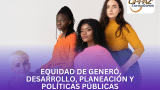 Equidad de Género, Desarrollo, Planeación y políticas públicas